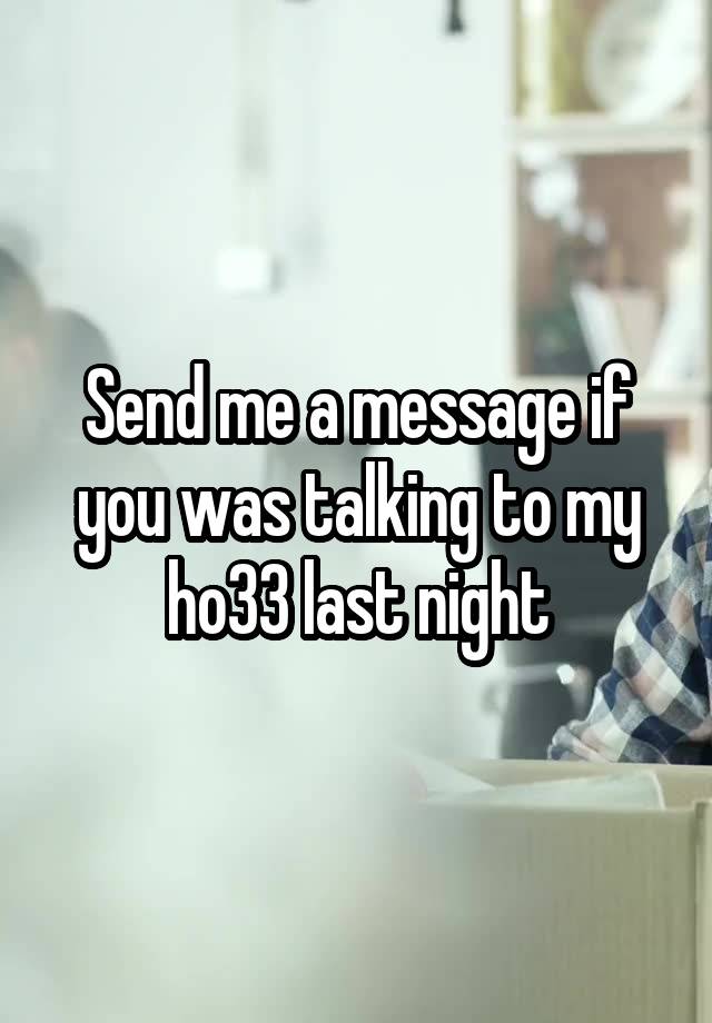 Send me a message if you was talking to my ho33 last night