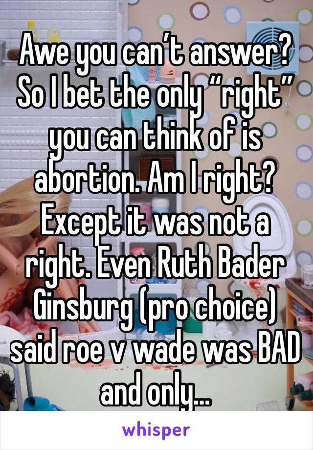 Awe you can’t answer? So I bet the only “right” you can think of is abortion. Am I right? Except it was not a right. Even Ruth Bader Ginsburg (pro choice) said roe v wade was BAD and only…