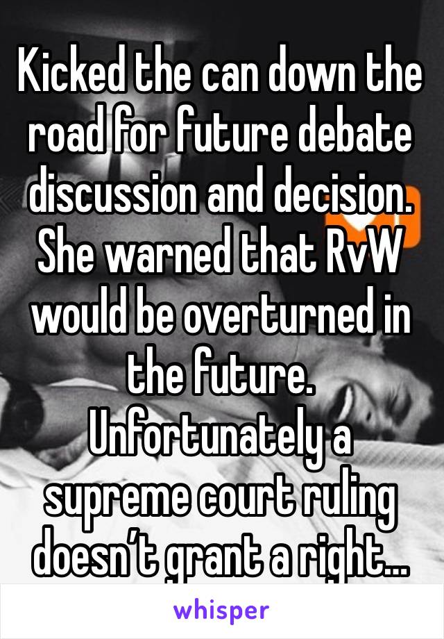 Kicked the can down the road for future debate discussion and decision. She warned that RvW would be overturned in the future. Unfortunately a supreme court ruling doesn’t grant a right…