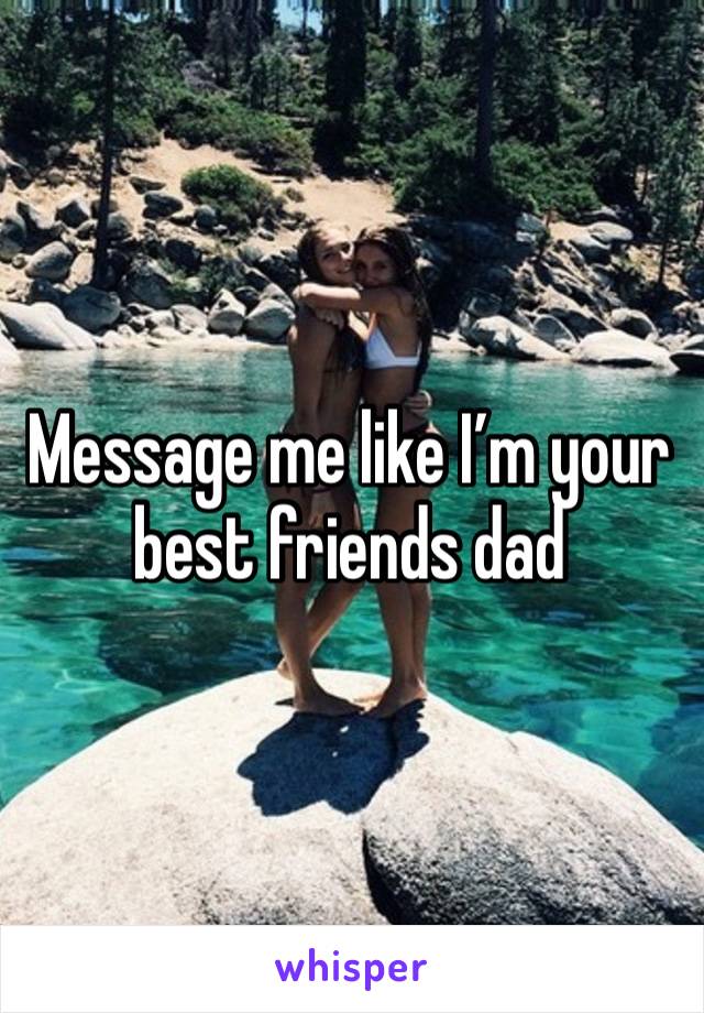 Message me like I’m your best friends dad 