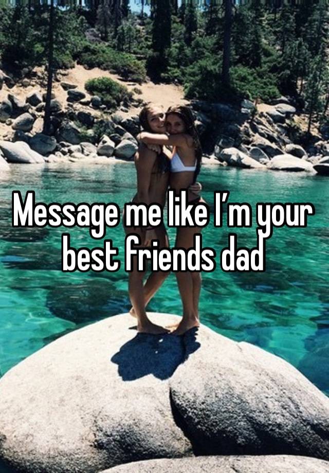 Message me like I’m your best friends dad 