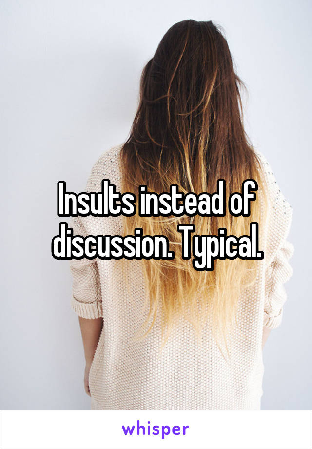 Insults instead of discussion. Typical.