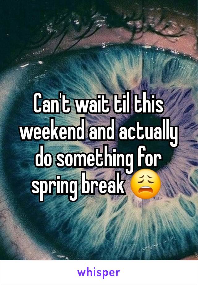 Can't wait til this weekend and actually do something for spring break 😩 