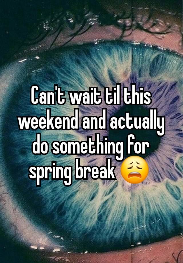 Can't wait til this weekend and actually do something for spring break 😩 