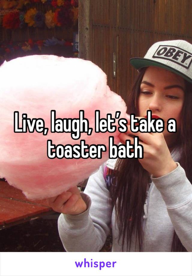 Live, laugh, let’s take a toaster bath