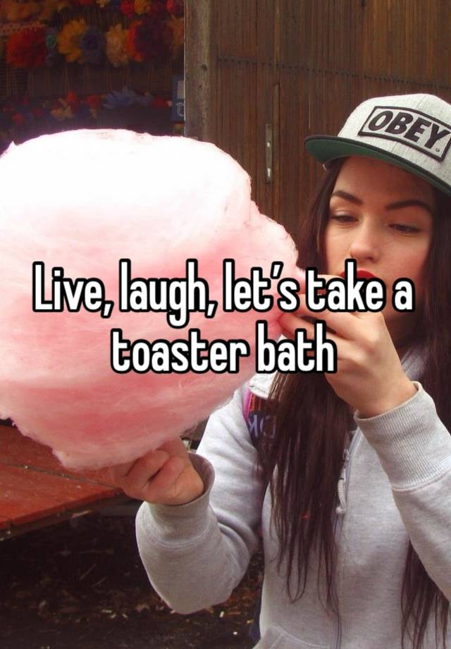 Live, laugh, let’s take a toaster bath