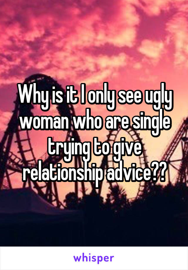 Why is it I only see ugly woman who are single trying to give relationship advice??