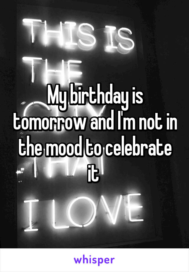 My birthday is tomorrow and I'm not in the mood to celebrate it 