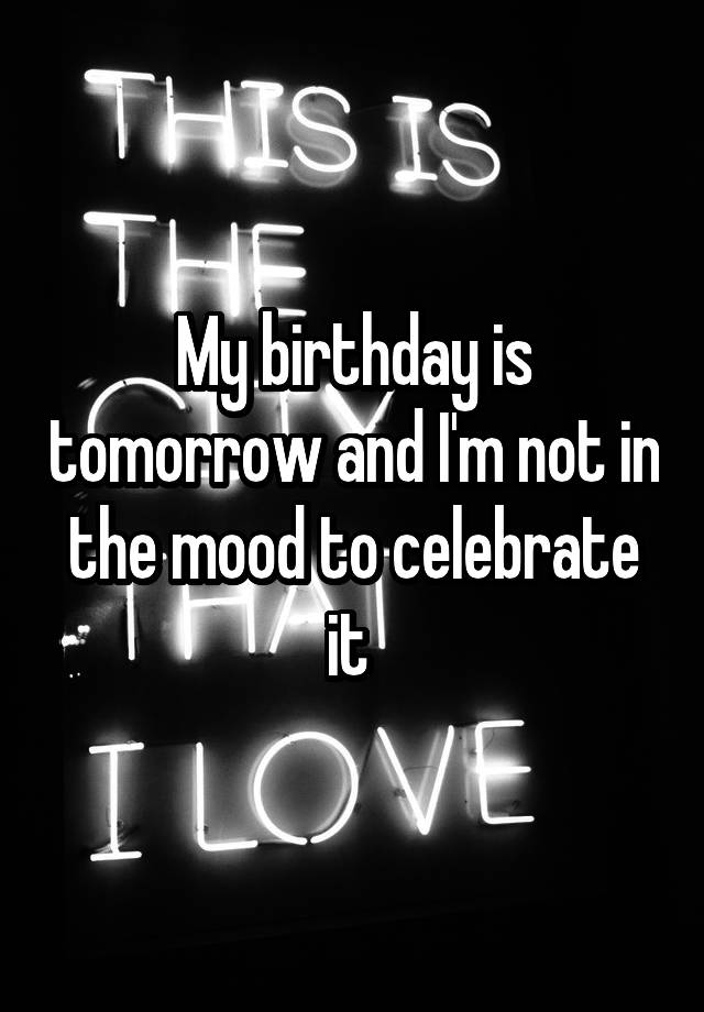 My birthday is tomorrow and I'm not in the mood to celebrate it 