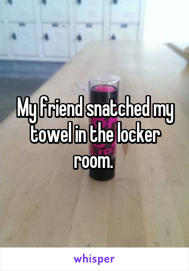 My friend snatched my towel in the locker room. 
