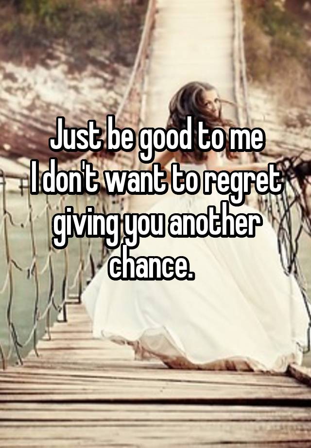 Just be good to me
I don't want to regret giving you another chance.  
