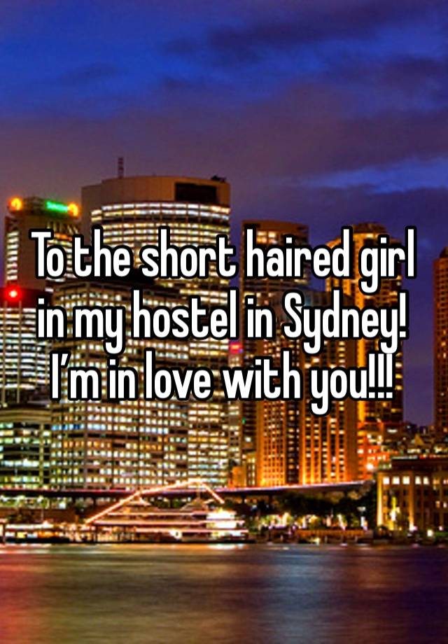 To the short haired girl in my hostel in Sydney! I’m in love with you!!!
