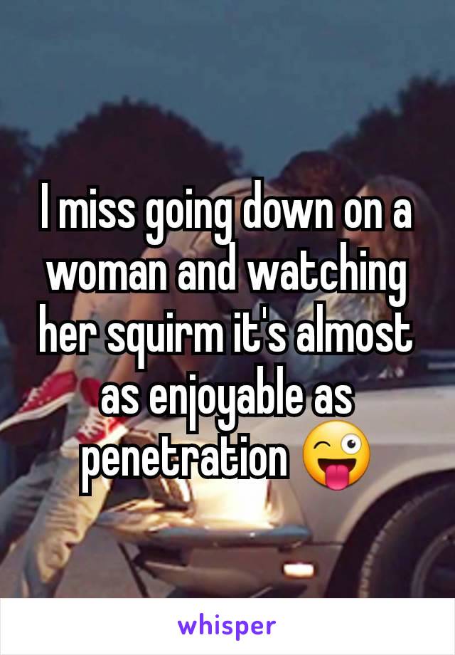 I miss going down on a woman and watching her squirm it's almost as enjoyable as penetration 😜