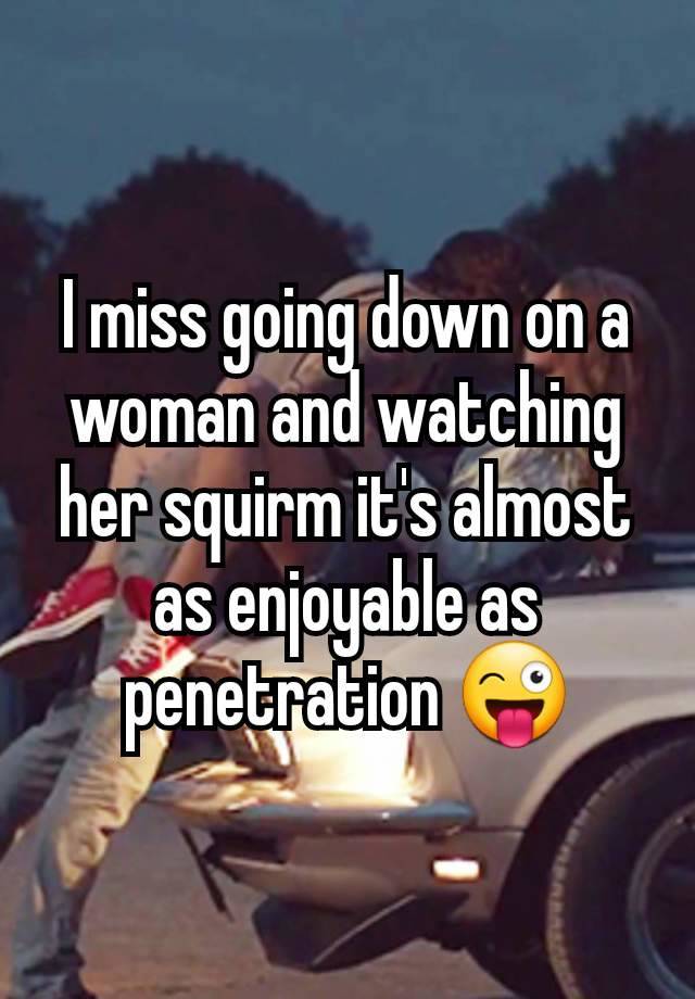 I miss going down on a woman and watching her squirm it's almost as enjoyable as penetration 😜