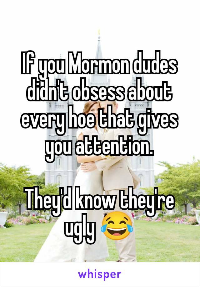 If you Mormon dudes didn't obsess about every hoe that gives you attention.

They'd know they're ugly 😂