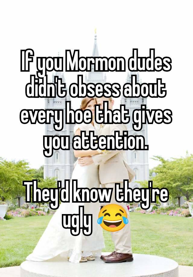 If you Mormon dudes didn't obsess about every hoe that gives you attention.

They'd know they're ugly 😂