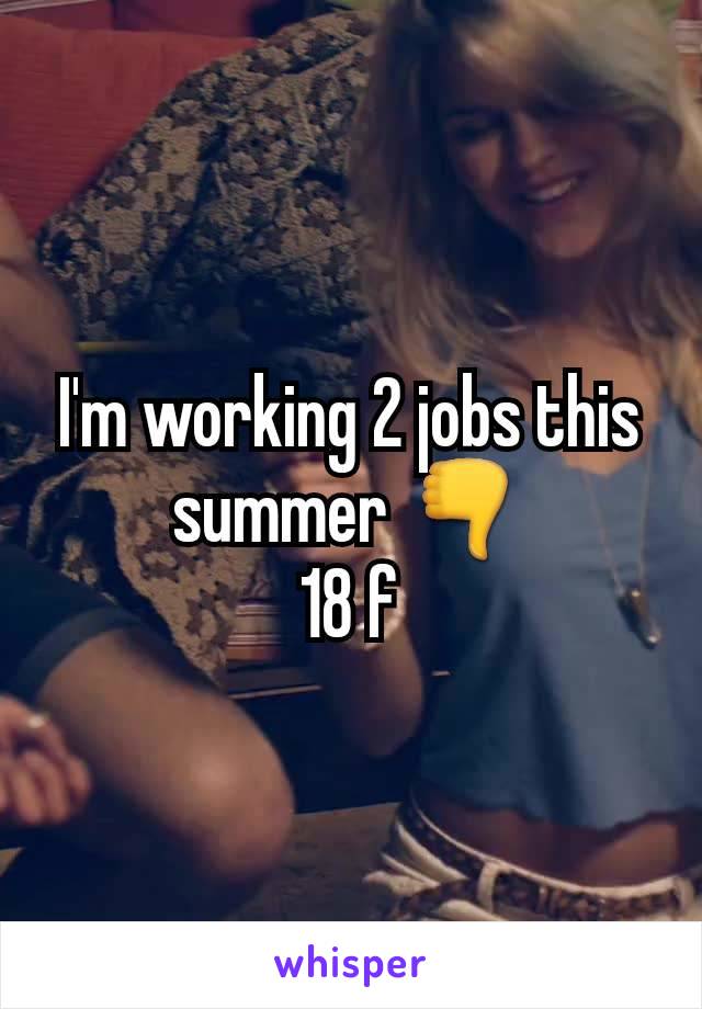 I'm working 2 jobs this summer 👎
18 f