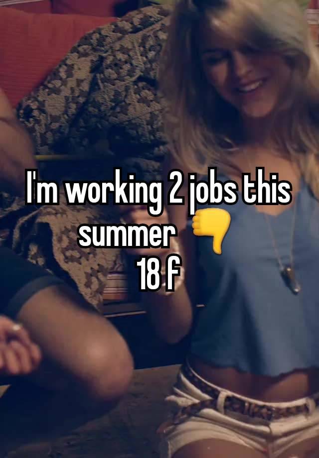 I'm working 2 jobs this summer 👎
18 f