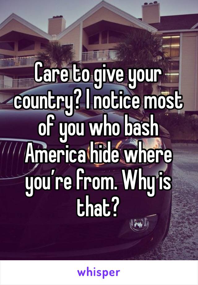 Care to give your country? I notice most of you who bash America hide where you’re from. Why is that?