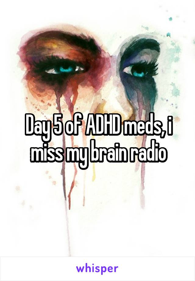 Day 5 of ADHD meds, i miss my brain radio