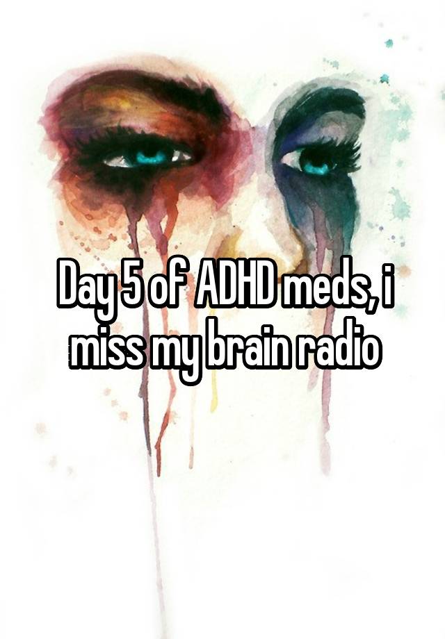 Day 5 of ADHD meds, i miss my brain radio