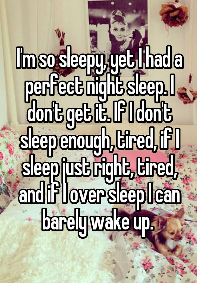 I'm so sleepy, yet I had a perfect night sleep. I don't get it. If I don't sleep enough, tired, if I sleep just right, tired, and if I over sleep I can barely wake up. 
