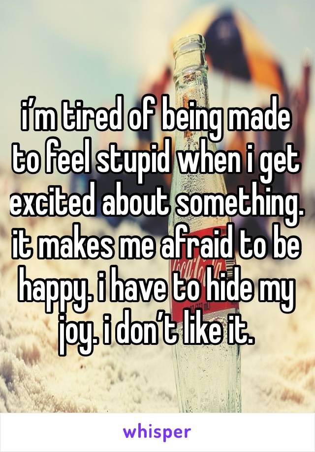 i’m tired of being made to feel stupid when i get excited about something. it makes me afraid to be happy. i have to hide my joy. i don’t like it. 