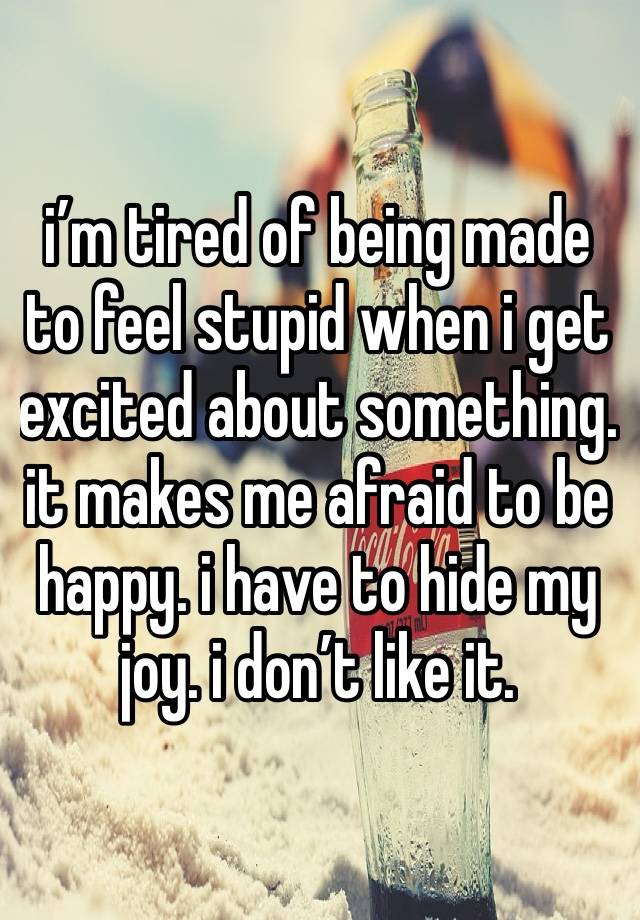 i’m tired of being made to feel stupid when i get excited about something. it makes me afraid to be happy. i have to hide my joy. i don’t like it. 