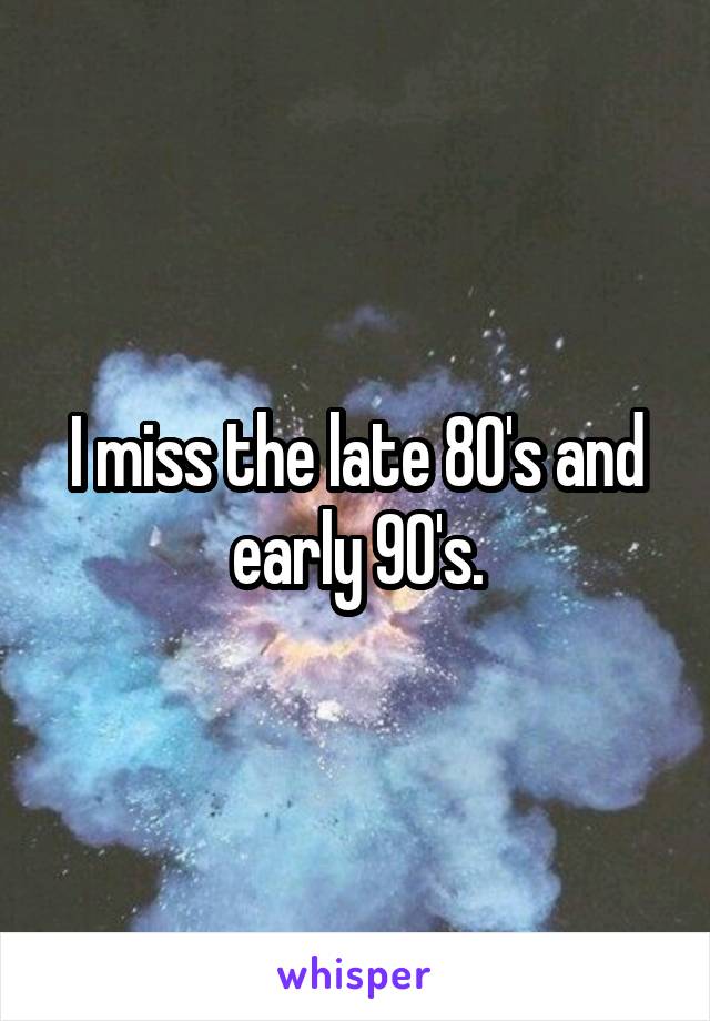 I miss the late 80's and early 90's.