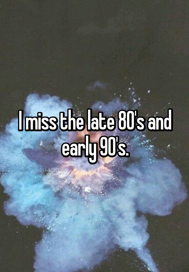 I miss the late 80's and early 90's.