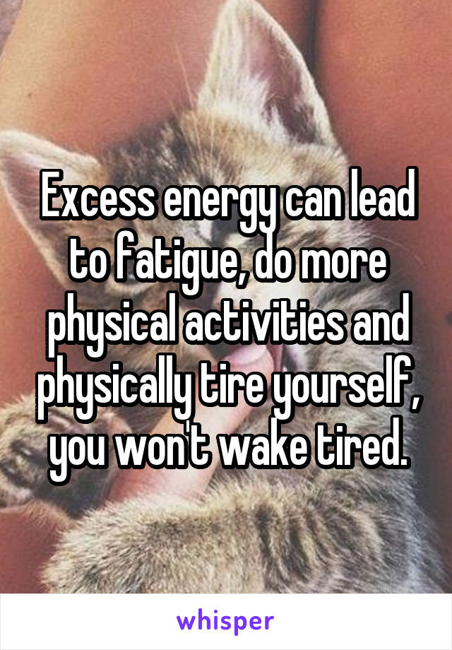 Excess energy can lead to fatigue, do more physical activities and physically tire yourself, you won't wake tired.