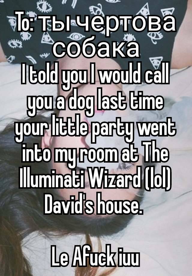 To: ты чертова собака
I told you I would call you a dog last time your little party went into my room at The Illuminati Wizard (lol) David's house. 

Le Afuck iuu