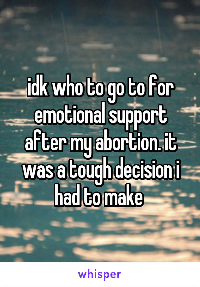 idk who to go to for emotional support after my abortion. it was a tough decision i had to make 