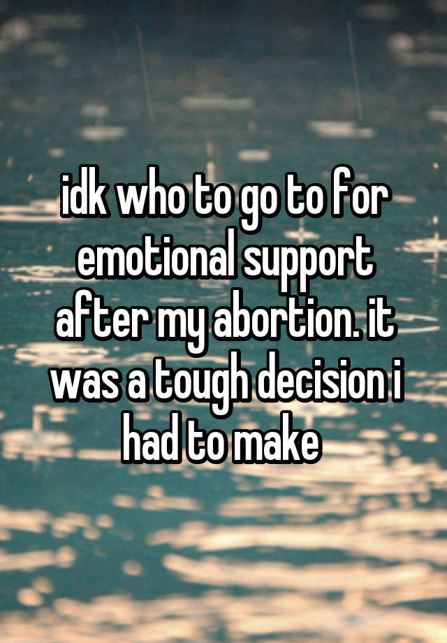 idk who to go to for emotional support after my abortion. it was a tough decision i had to make 