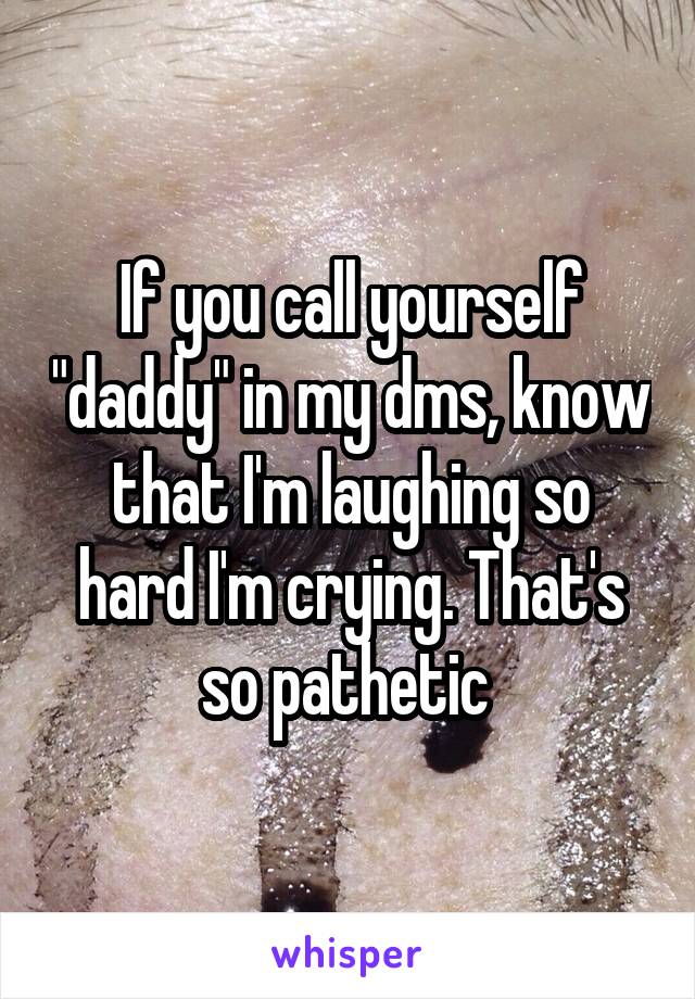 If you call yourself "daddy" in my dms, know that I'm laughing so hard I'm crying. That's so pathetic 