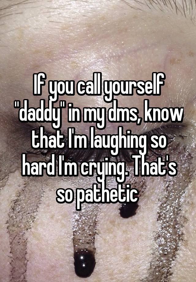 If you call yourself "daddy" in my dms, know that I'm laughing so hard I'm crying. That's so pathetic 