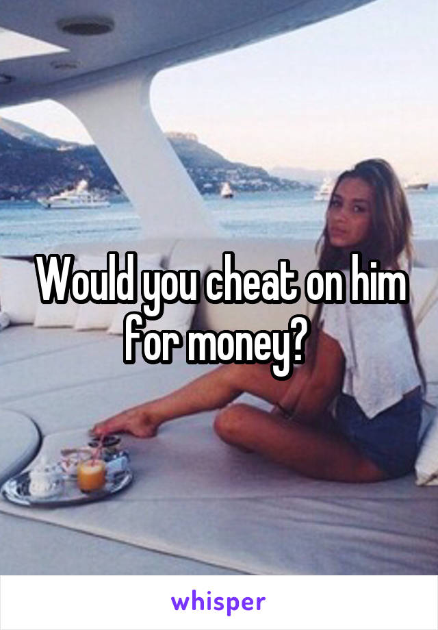 Would you cheat on him for money? 