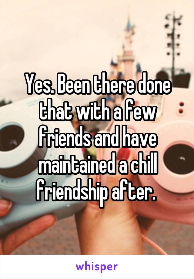 Yes. Been there done that with a few friends and have maintained a chill friendship after. 