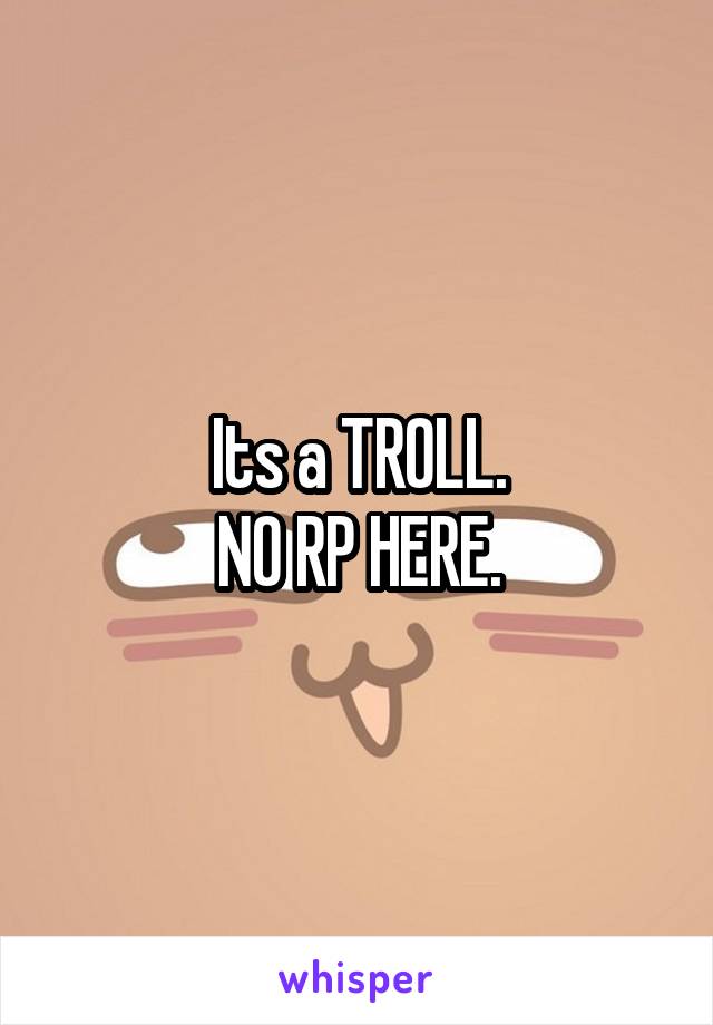 Its a TROLL.
NO RP HERE.