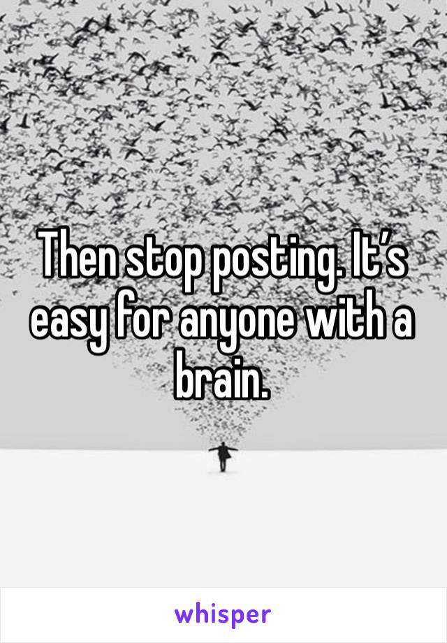 Then stop posting. It’s easy for anyone with a brain. 