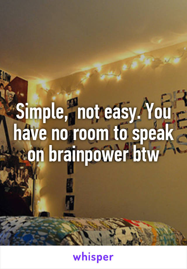 Simple,  not easy. You have no room to speak on brainpower btw