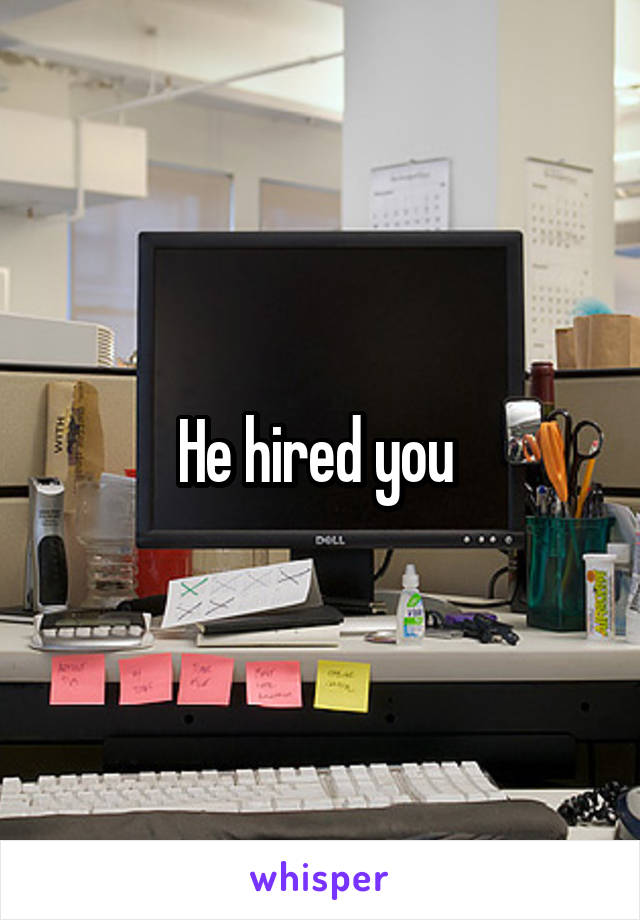 He hired you 