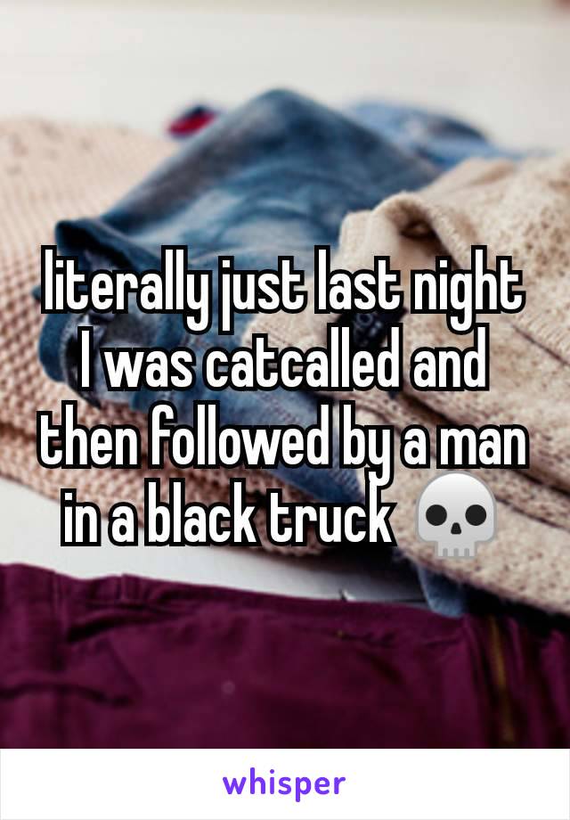 literally just last night I was catcalled and then followed by a man in a black truck 💀