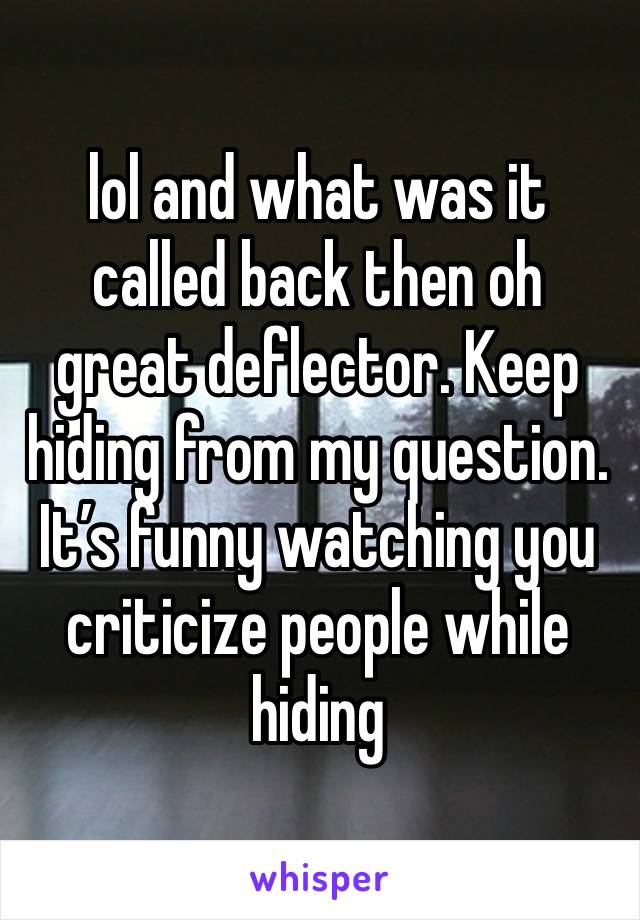 lol and what was it called back then oh great deflector. Keep hiding from my question. It’s funny watching you criticize people while hiding