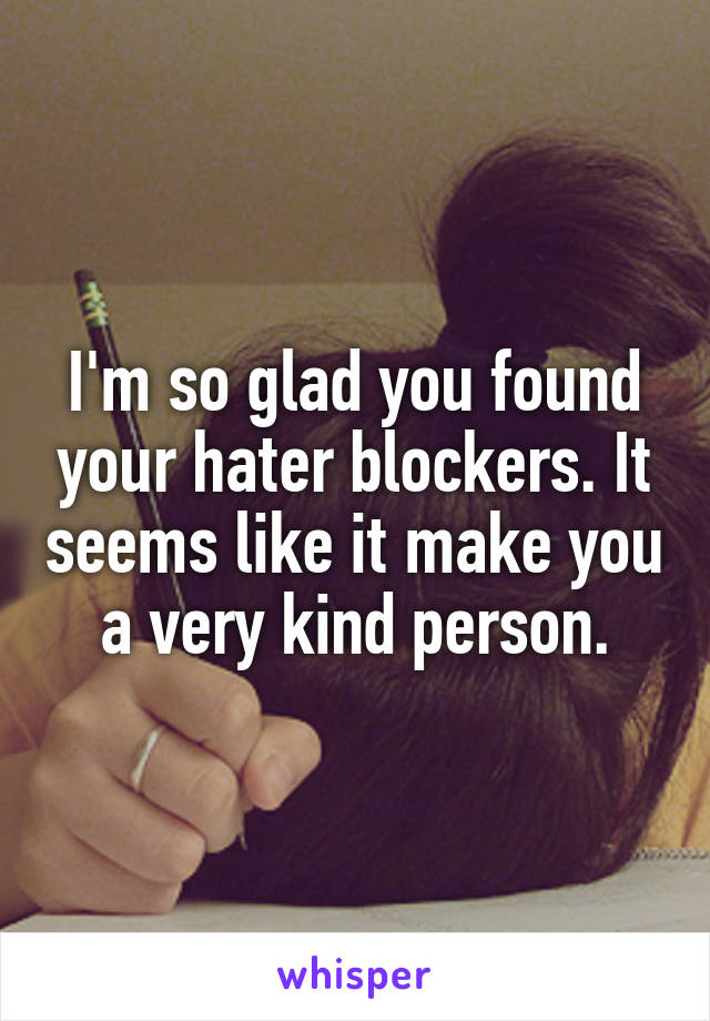 I'm so glad you found your hater blockers. It seems like it make you a very kind person.