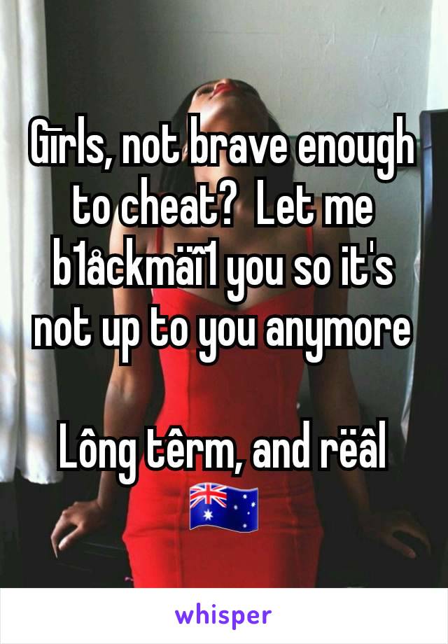 Gīrls, not brave enough to cheat?  Let me b1åckmäî1 you so it's not up to you anymore

Lông têrm, and rëâl
🇦🇺