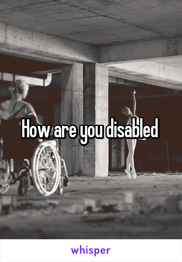 How are you disabled 