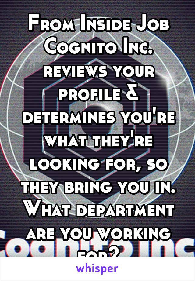 From Inside Job
Cognito Inc. reviews your profile & determines you're what they're looking for, so they bring you in. What department are you working for?