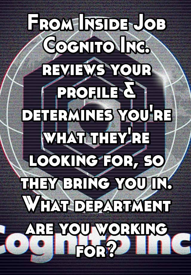 From Inside Job
Cognito Inc. reviews your profile & determines you're what they're looking for, so they bring you in. What department are you working for?