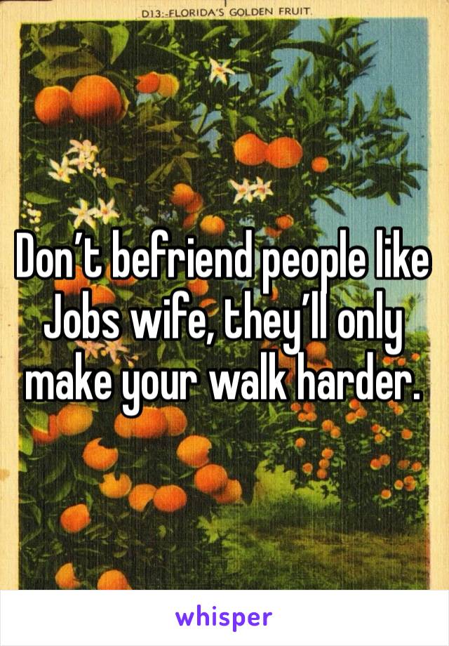 Don’t befriend people like Jobs wife, they’ll only make your walk harder.